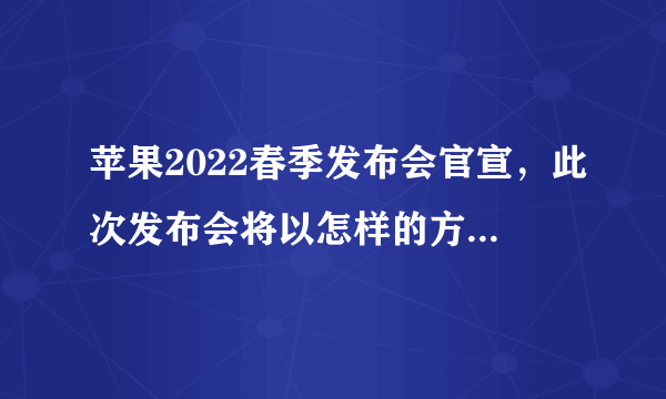 苹果2022春季发布会官宣，此次发布会将以怎样的方式进行？