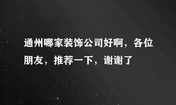 通州哪家装饰公司好啊，各位朋友，推荐一下，谢谢了