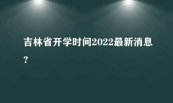 吉林省开学时间2022最新消息？