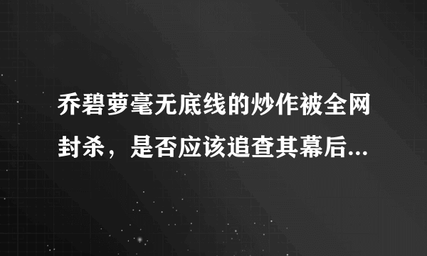 乔碧萝毫无底线的炒作被全网封杀，是否应该追查其幕后炒作团队？