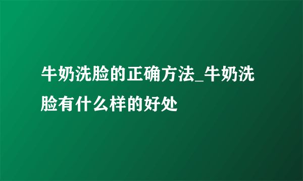 牛奶洗脸的正确方法_牛奶洗脸有什么样的好处