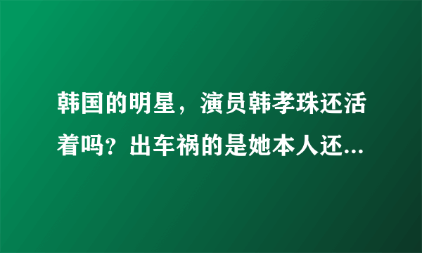 韩国的明星，演员韩孝珠还活着吗？出车祸的是她本人还是同名的女星？