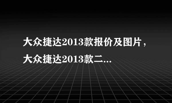 大众捷达2013款报价及图片，大众捷达2013款二手车多少钱