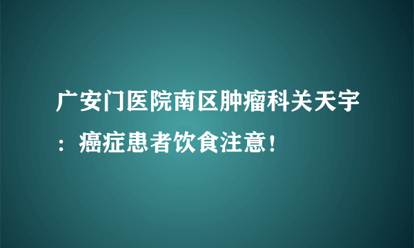 广安门医院南区肿瘤科关天宇：癌症患者饮食注意！