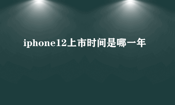 iphone12上市时间是哪一年