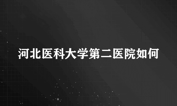 河北医科大学第二医院如何