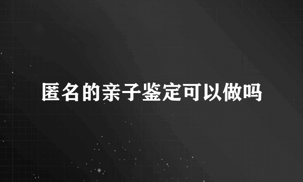 匿名的亲子鉴定可以做吗