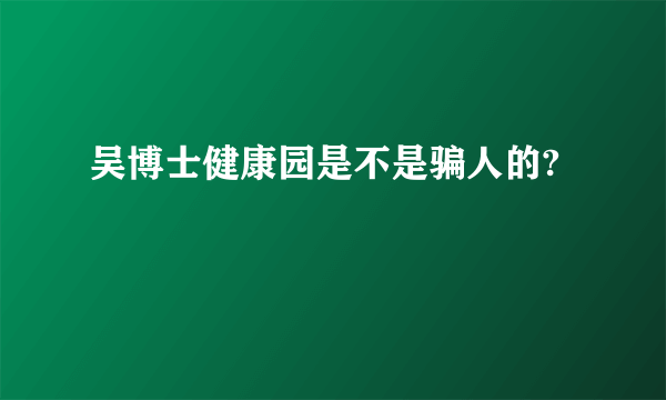 吴博士健康园是不是骗人的?