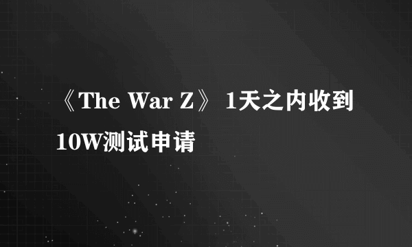 《The War Z》 1天之内收到10W测试申请