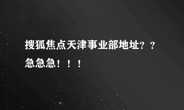 搜狐焦点天津事业部地址？？急急急！！！