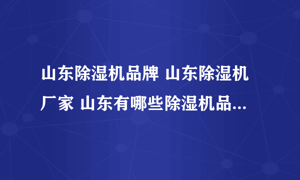 山东除湿机品牌 山东除湿机厂家 山东有哪些除湿机品牌【品牌库】