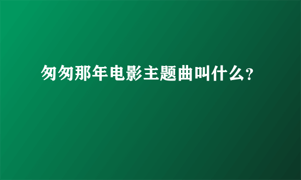 匆匆那年电影主题曲叫什么？