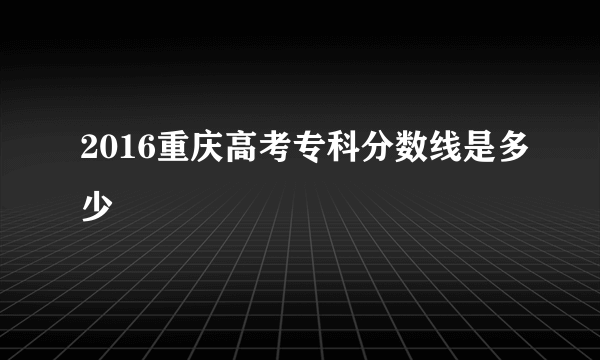 2016重庆高考专科分数线是多少