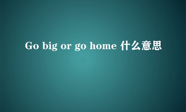 Go big or go home 什么意思