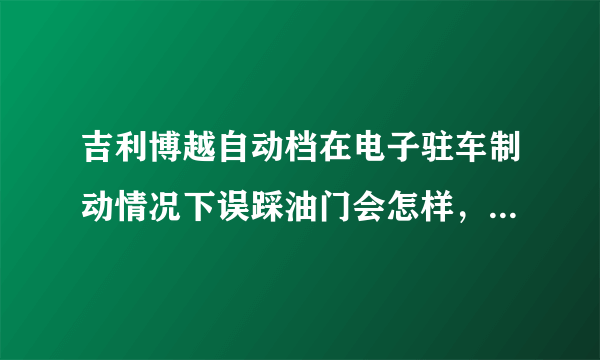 吉利博越自动档在电子驻车制动情况下误踩油门会怎样，对车有什么危害？求各位大神解说一下！