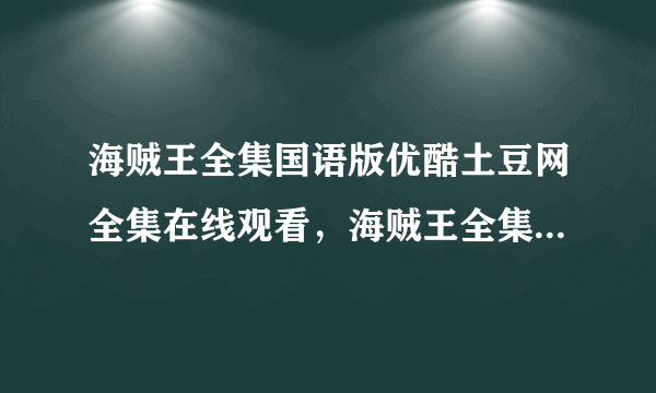 海贼王全集国语版优酷土豆网全集在线观看，海贼王全集中文版下载包？