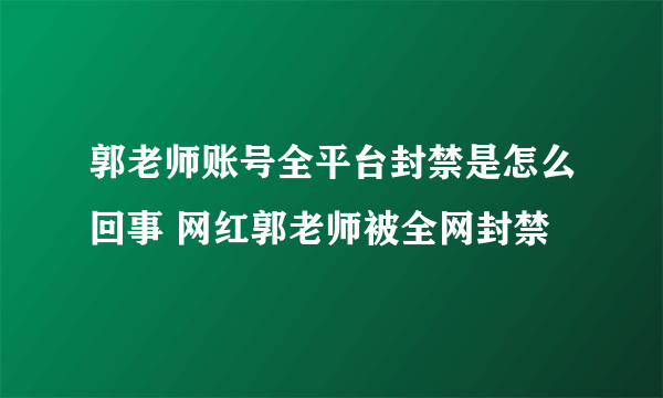 郭老师账号全平台封禁是怎么回事 网红郭老师被全网封禁