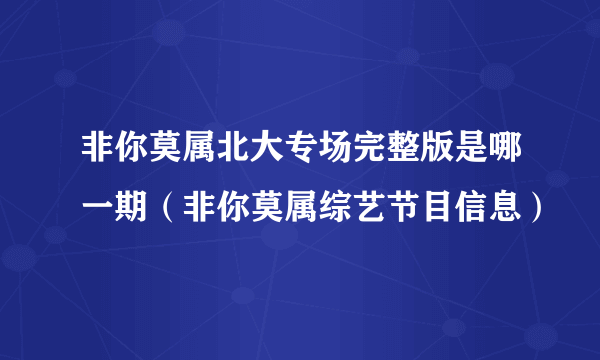 非你莫属北大专场完整版是哪一期（非你莫属综艺节目信息）