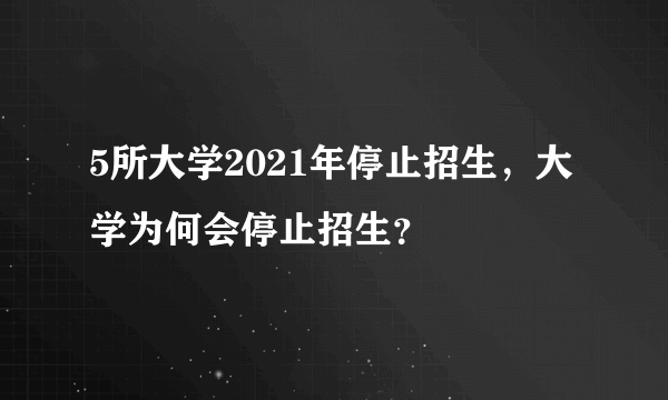 5所大学2021年停止招生，大学为何会停止招生？