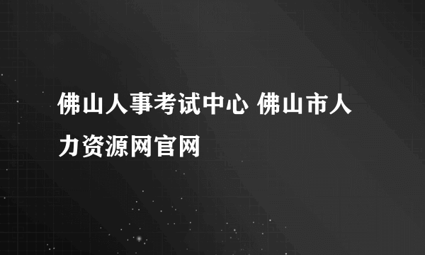 佛山人事考试中心 佛山市人力资源网官网