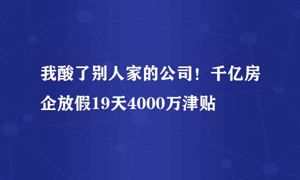 我酸了别人家的公司！千亿房企放假19天4000万津贴