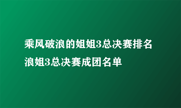 乘风破浪的姐姐3总决赛排名 浪姐3总决赛成团名单