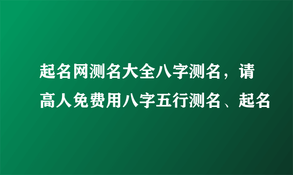 起名网测名大全八字测名，请高人免费用八字五行测名、起名