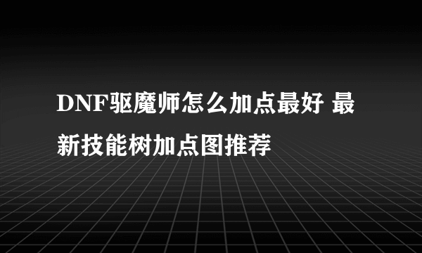 DNF驱魔师怎么加点最好 最新技能树加点图推荐