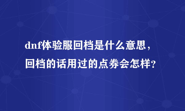 dnf体验服回档是什么意思，回档的话用过的点券会怎样？