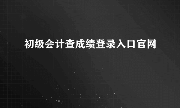 初级会计查成绩登录入口官网