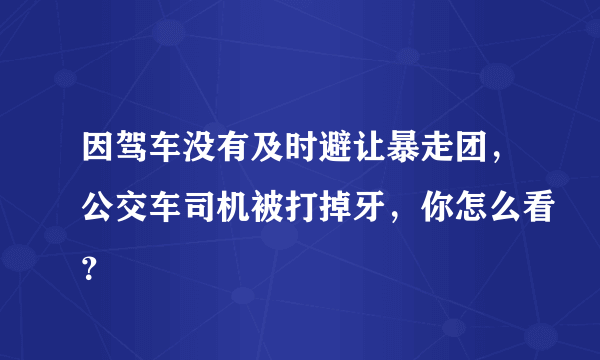 因驾车没有及时避让暴走团，公交车司机被打掉牙，你怎么看？