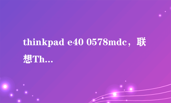 thinkpad e40 0578mdc，联想ThinkPad E40 0578MDC这款本基本怎么样啊