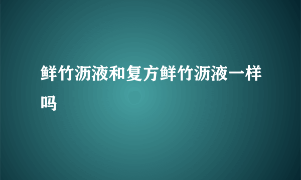 鲜竹沥液和复方鲜竹沥液一样吗