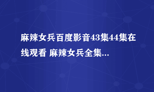 麻辣女兵百度影音43集44集在线观看 麻辣女兵全集下载地址 麻辣女兵电视剧迅雷下载