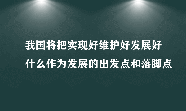 我国将把实现好维护好发展好什么作为发展的出发点和落脚点