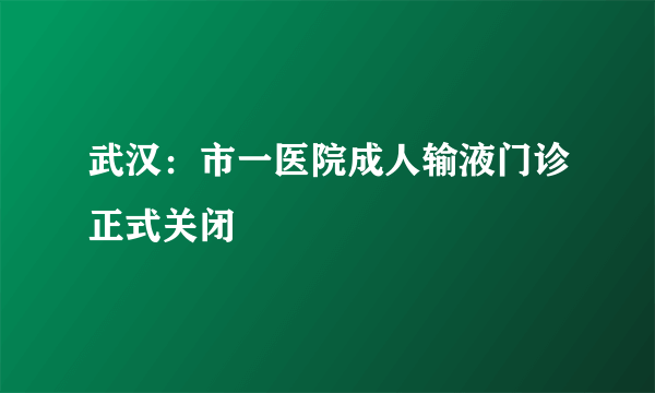 武汉：市一医院成人输液门诊正式关闭