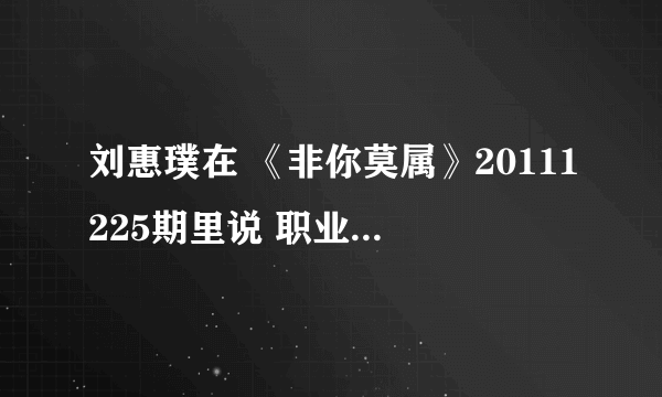 刘惠璞在 《非你莫属》20111225期里说 职业经理人最大的梦想是什么 求解！