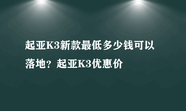 起亚K3新款最低多少钱可以落地？起亚K3优惠价