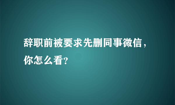 辞职前被要求先删同事微信，你怎么看？