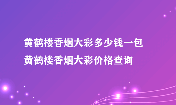 黄鹤楼香烟大彩多少钱一包 黄鹤楼香烟大彩价格查询