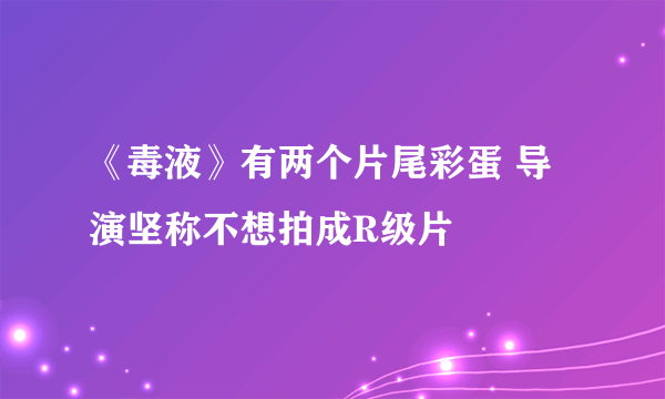 《毒液》有两个片尾彩蛋 导演坚称不想拍成R级片