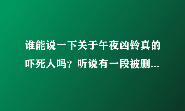 谁能说一下关于午夜凶铃真的吓死人吗？听说有一段被删减的，这段是什么