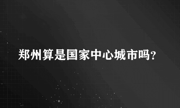 郑州算是国家中心城市吗？