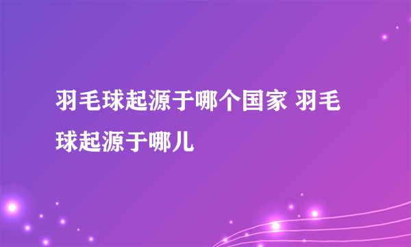 羽毛球起源于哪个国家 羽毛球起源于哪儿