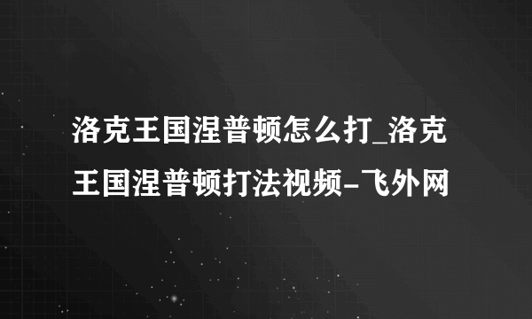 洛克王国涅普顿怎么打_洛克王国涅普顿打法视频-飞外网