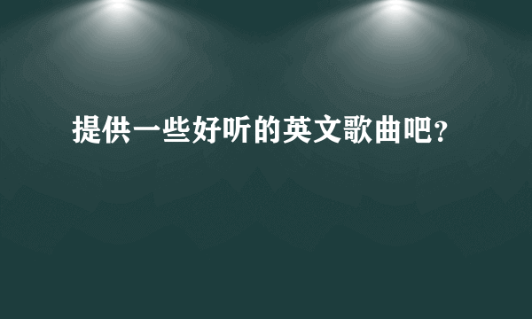 提供一些好听的英文歌曲吧？