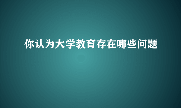 你认为大学教育存在哪些问题