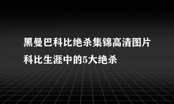 黑曼巴科比绝杀集锦高清图片科比生涯中的5大绝杀