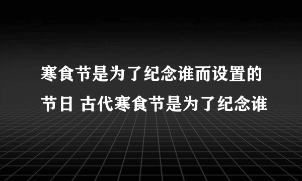 寒食节是为了纪念谁而设置的节日 古代寒食节是为了纪念谁