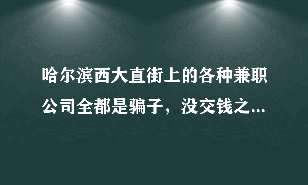 哈尔滨西大直街上的各种兼职公司全都是骗子，没交钱之前说的怎么都好！交了钱就后悔！大家千万别上当啊！